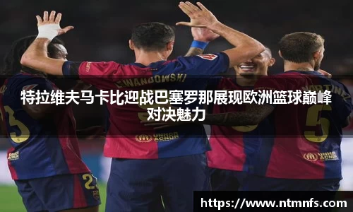 特拉维夫马卡比迎战巴塞罗那展现欧洲篮球巅峰对决魅力