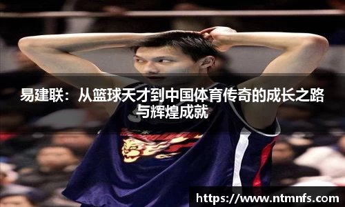 易建联：从篮球天才到中国体育传奇的成长之路与辉煌成就
