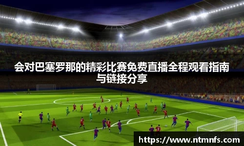 会对巴塞罗那的精彩比赛免费直播全程观看指南与链接分享