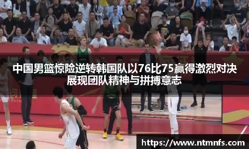中国男篮惊险逆转韩国队以76比75赢得激烈对决展现团队精神与拼搏意志